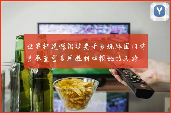 世界杯遗憾错过妻子分娩韩国门将金承奎誓言用胜利回报她的支持