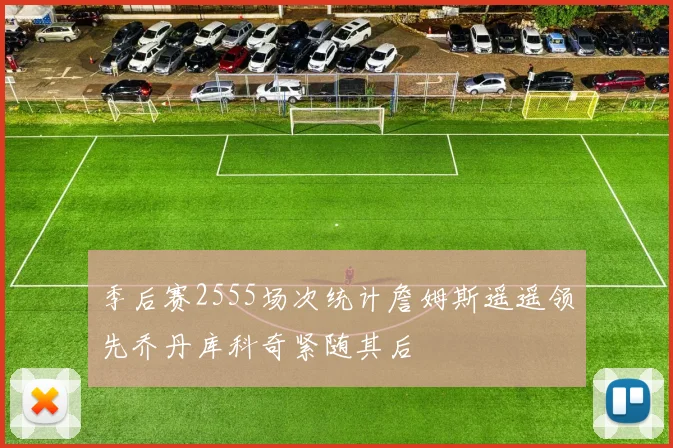 季后赛2555场次统计詹姆斯遥遥领先乔丹库科奇紧随其后