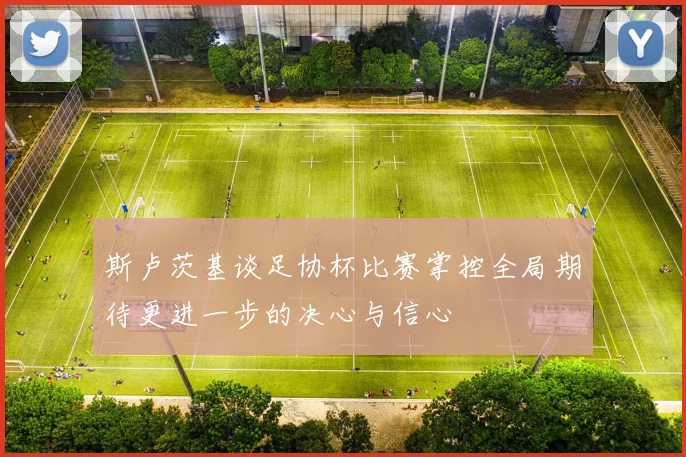 斯卢茨基谈足协杯比赛掌控全局期待更进一步的决心与信心