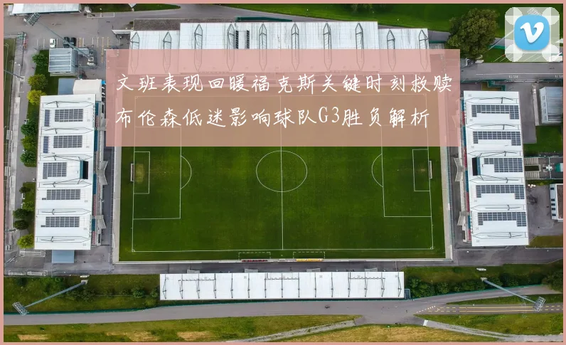 文班表现回暖福克斯关键时刻救赎布伦森低迷影响球队G3胜负解析