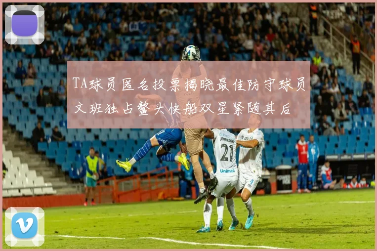 TA球员匿名投票揭晓最佳防守球员文班独占鳌头快船双星紧随其后
