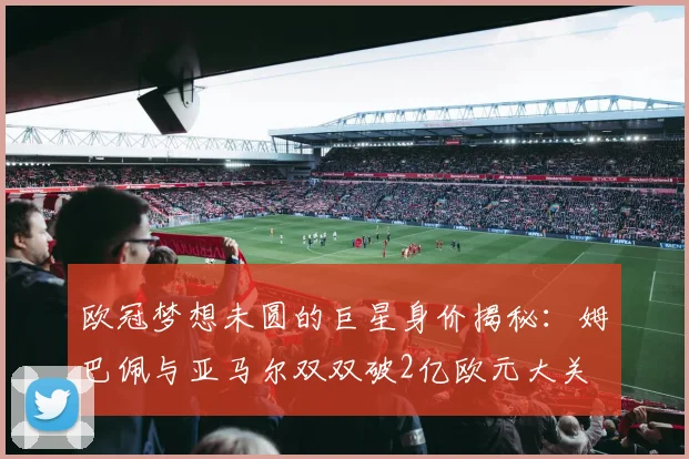 欧冠梦想未圆的巨星身价揭秘：姆巴佩与亚马尔双双破2亿欧元大关
