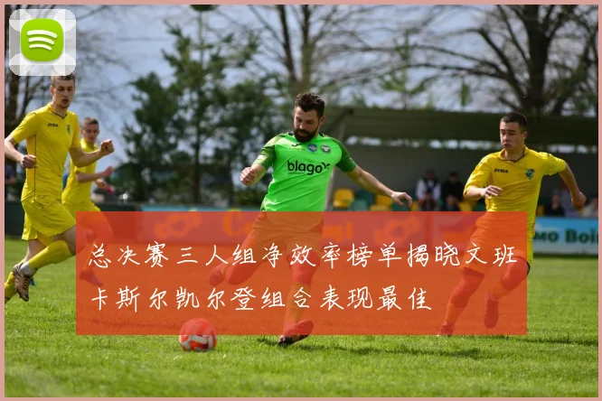 总决赛三人组净效率榜单揭晓文班卡斯尔凯尔登组合表现最佳