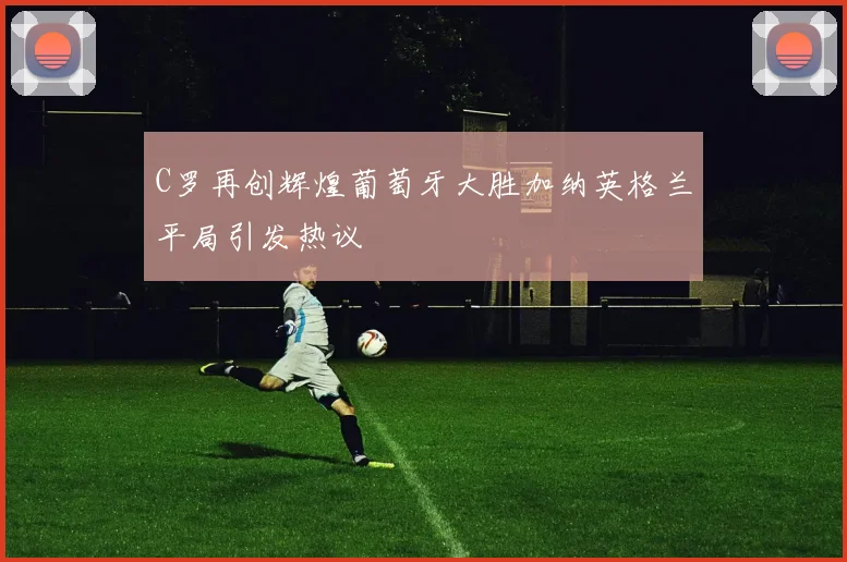 C罗再创辉煌葡萄牙大胜加纳英格兰平局引发热议