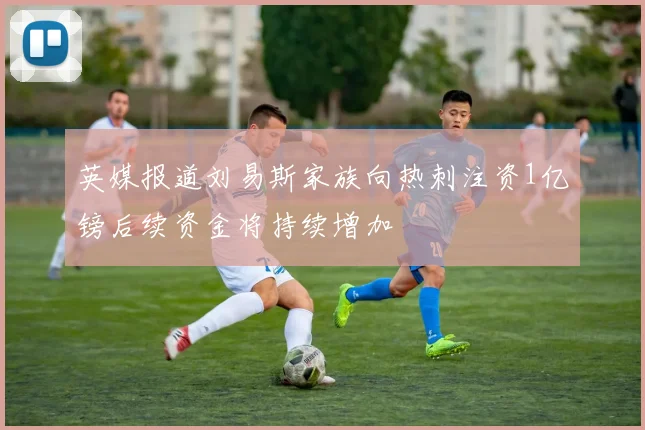 英媒报道刘易斯家族向热刺注资1亿镑后续资金将持续增加