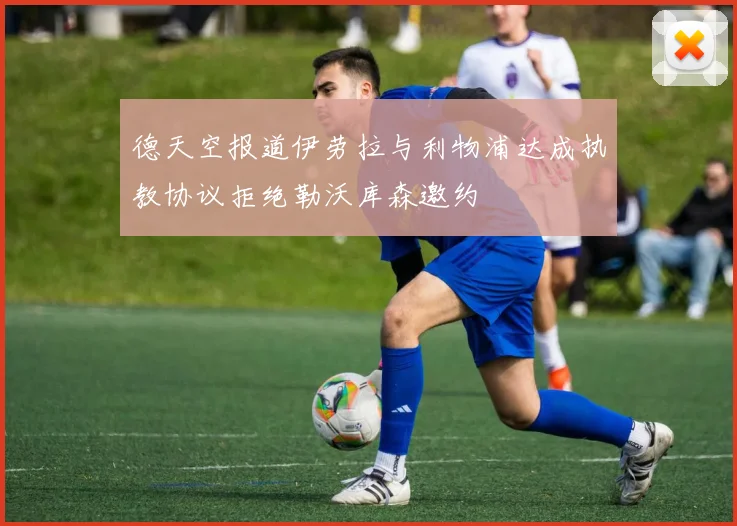 德天空报道伊劳拉与利物浦达成执教协议拒绝勒沃库森邀约