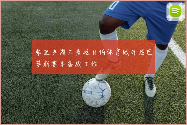 弗里克周三重返甘伯体育城开启巴萨新赛季备战工作