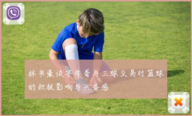 林书豪谈字母哥与三球交易对篮球的积极影响与兴奋感