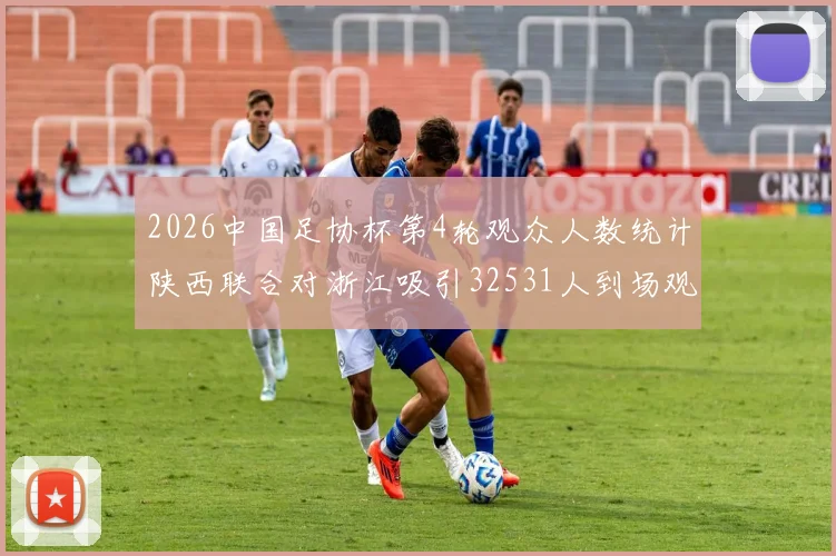 2026中国足协杯第4轮观众人数统计陕西联合对浙江吸引32531人到场观看
